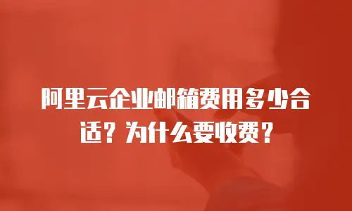阿里云企业邮箱费用多少合适?为什么要收费?