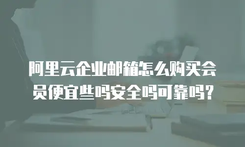 阿里云企业邮箱怎么购买会员便宜些吗安全吗可靠吗？