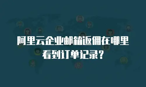 阿里云企业邮箱返佣在哪里看到订单记录？