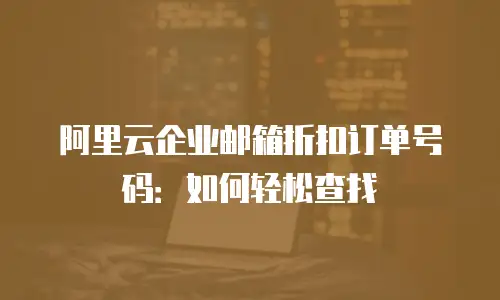 阿里云企业邮箱折扣订单号码：如何轻松查找