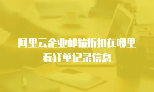 阿里云企业邮箱折扣在哪里看订单记录信息