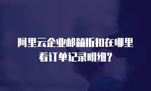 阿里云企业邮箱折扣在哪里看订单记录明细？