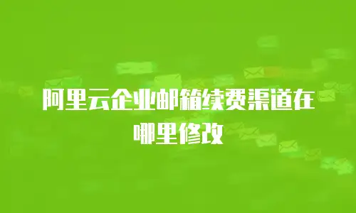 阿里云企业邮箱续费渠道在哪里修改