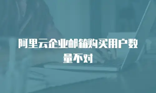 阿里云企业邮箱购买用户数量不对