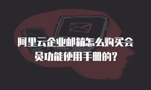 阿里云企业邮箱怎么购买会员功能使用手册的？