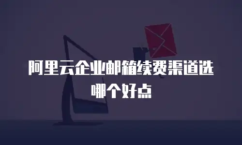 阿里云企业邮箱续费渠道选哪个好点