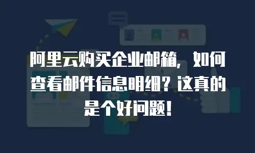 阿里云购买企业邮箱，如何查看邮件信息明细？这真的是个好问题！