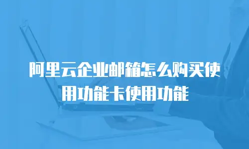 阿里云企业邮箱怎么购买使用功能卡使用功能