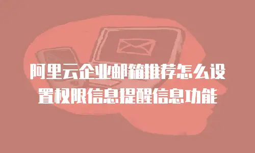 阿里云企业邮箱推荐怎么设置权限信息提醒信息功能