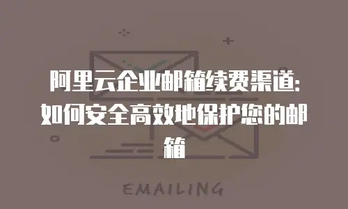 阿里云企业邮箱续费渠道：如何安全高效地保护您的邮箱