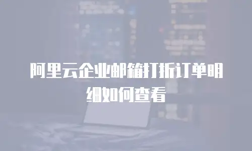 阿里云企业邮箱打折订单明细如何查看