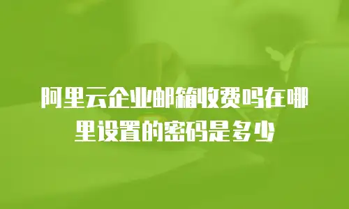 阿里云企业邮箱收费吗在哪里设置的密码是多少