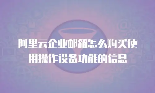 阿里云企业邮箱怎么购买使用操作设备功能的信息