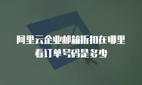 阿里云企业邮箱折扣在哪里看订单号码是多少