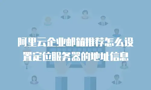 阿里云企业邮箱推荐怎么设置定位服务器的地址信息