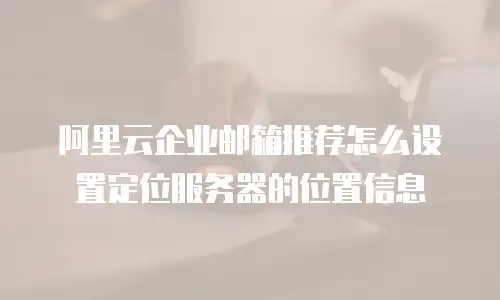 阿里云企业邮箱推荐怎么设置定位服务器的位置信息