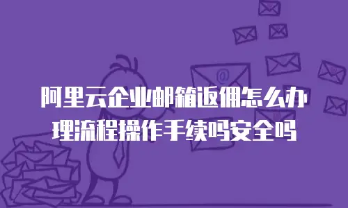 阿里云企业邮箱返佣怎么办理流程操作手续吗安全吗