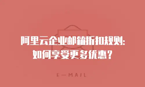 阿里云企业邮箱折扣规则：如何享受更多优惠？