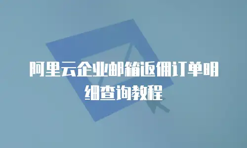 阿里云企业邮箱返佣订单明细查询教程