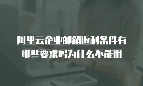 阿里云企业邮箱返利条件有哪些要求吗为什么不能用