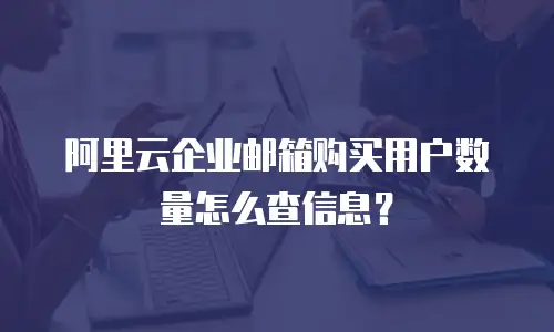阿里云企业邮箱购买用户数量怎么查信息？