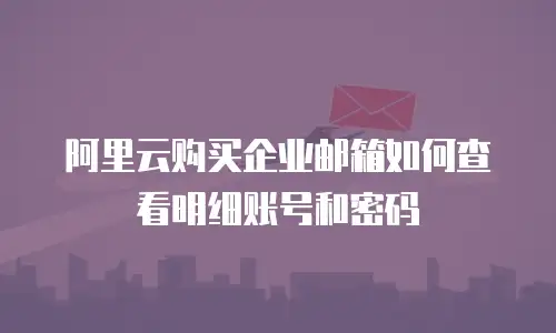 阿里云购买企业邮箱如何查看明细账号和密码