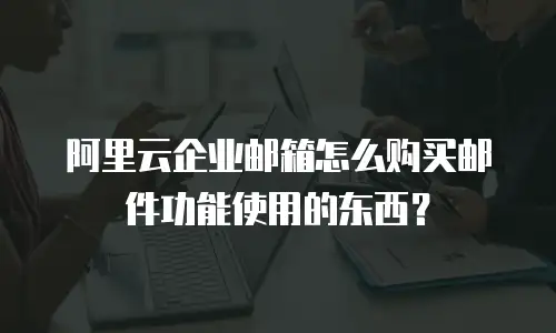 阿里云企业邮箱怎么购买邮件功能使用的东西？
