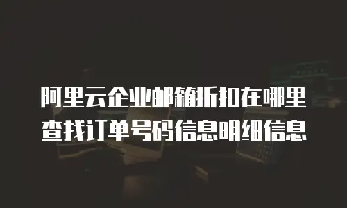 阿里云企业邮箱折扣在哪里查找订单号码信息明细信息