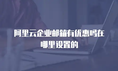 阿里云企业邮箱有优惠吗在哪里设置的