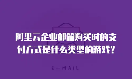 阿里云企业邮箱购买时的支付方式是什么类型的游戏？