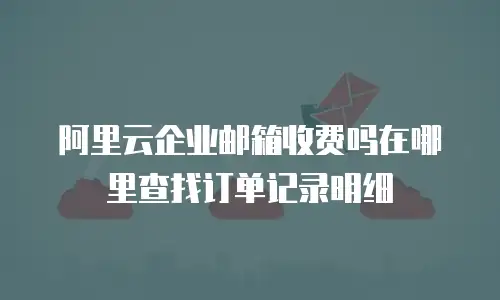 阿里云企业邮箱收费吗在哪里查找订单记录明细
