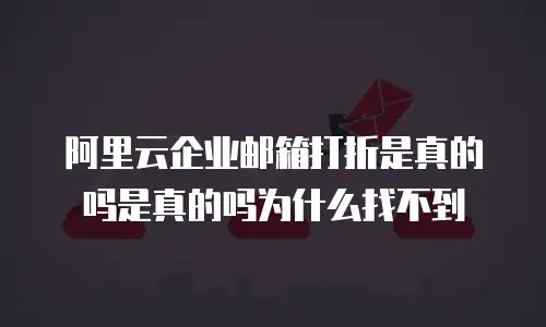 阿里云企业邮箱打折是真的吗是真的吗为什么找不到