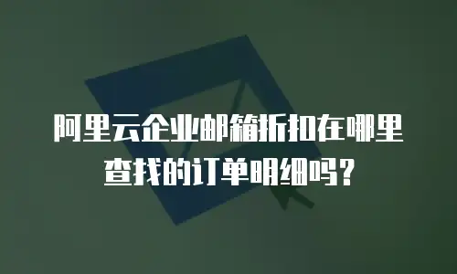阿里云企业邮箱折扣在哪里查找的订单明细吗？