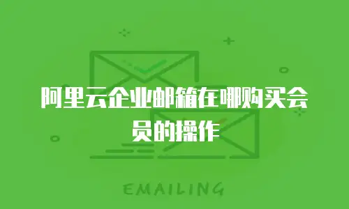 阿里云企业邮箱在哪购买会员的操作