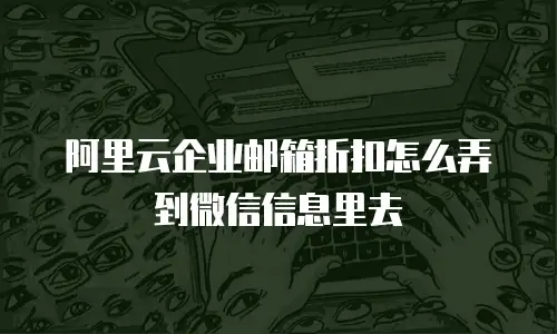 阿里云企业邮箱折扣怎么弄到微信信息里去