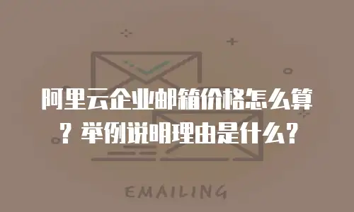 阿里云企业邮箱价格怎么算?举例说明理由是什么?