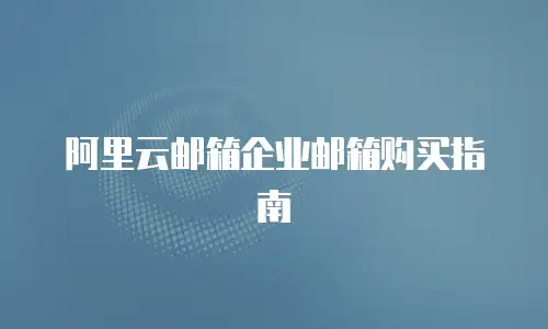 阿里云邮箱企业邮箱购买指南