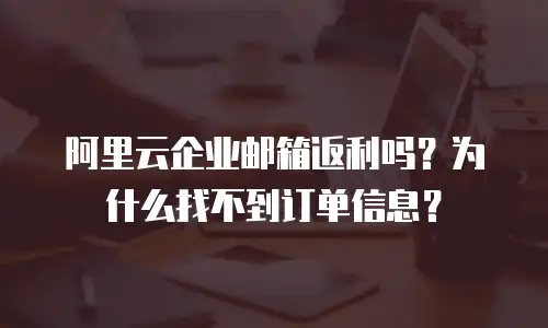 阿里云企业邮箱返利吗？为什么找不到订单信息？