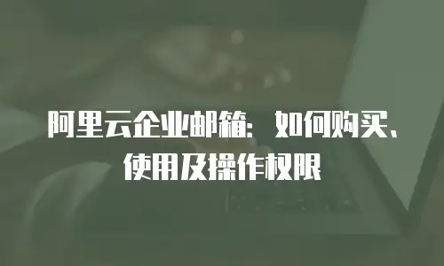 阿里云企业邮箱：如何购买、使用及操作权限