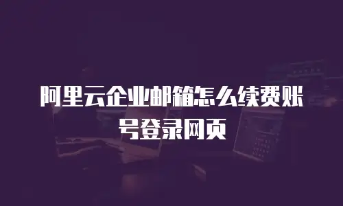 阿里云企业邮箱怎么续费账号登录网页