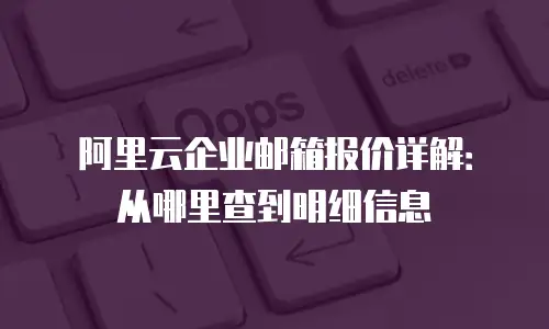 阿里云企业邮箱报价详解：从哪里查到明细信息