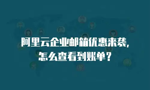 阿里云企业邮箱优惠来袭，怎么查看到账单？