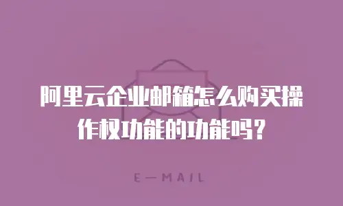 阿里云企业邮箱怎么购买操作权功能的功能吗？