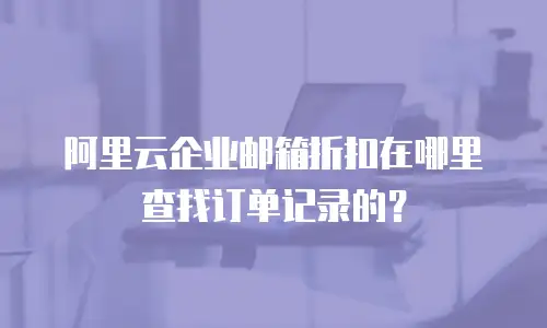 阿里云企业邮箱折扣在哪里查找订单记录的？