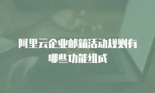 阿里云企业邮箱活动规则有哪些功能组成