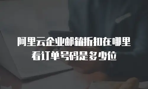 阿里云企业邮箱折扣在哪里看订单号码是多少位