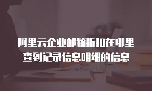 阿里云企业邮箱折扣在哪里查到记录信息明细的信息