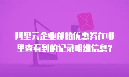 阿里云企业邮箱优惠券在哪里查看到的记录明细信息？