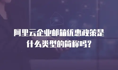 阿里云企业邮箱优惠政策是什么类型的简称吗？