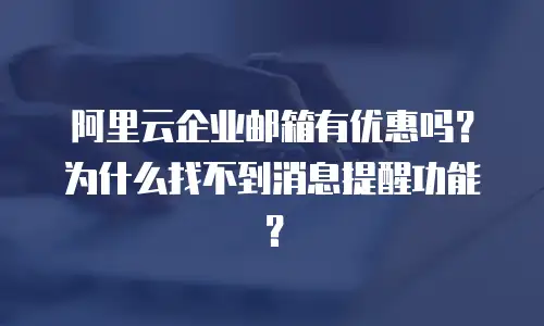 阿里云企业邮箱有优惠吗？为什么找不到消息提醒功能？